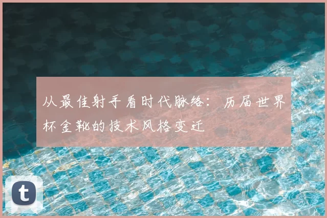 从最佳射手看时代脉络：历届世界杯金靴的技术风格变迁