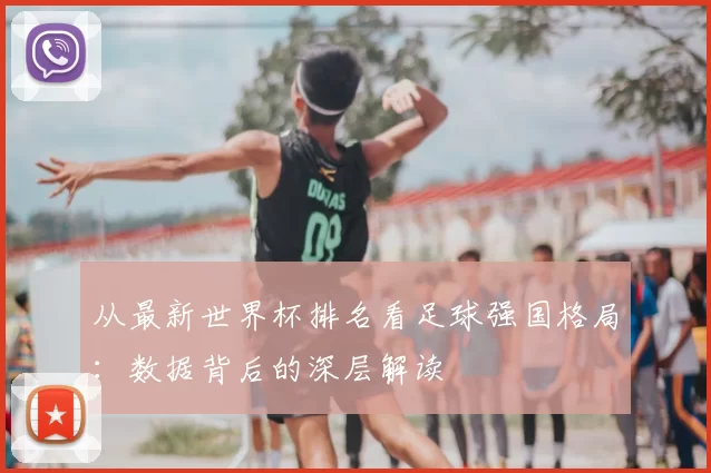 从最新世界杯排名看足球强国格局：数据背后的深层解读
