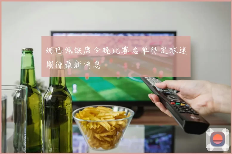 姆巴佩缺席今晚比赛名单待定球迷期待最新消息