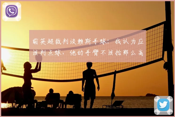 前英超裁判谈赖斯手球:我认为应该判点球,他的手臂不该抬那么高