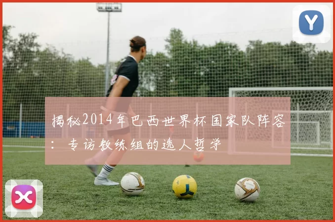揭秘2014年巴西世界杯国家队阵容：专访教练组的选人哲学