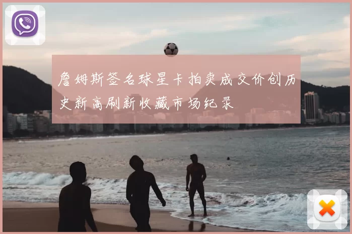 詹姆斯签名球星卡拍卖成交价创历史新高刷新收藏市场纪录