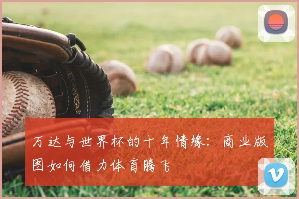 万达与世界杯的十年情缘:商业版图如何借力体育腾飞