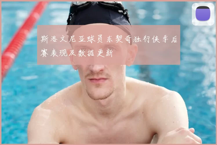 斯洛文尼亚球员东契奇独行侠季后赛表现及数据更新
