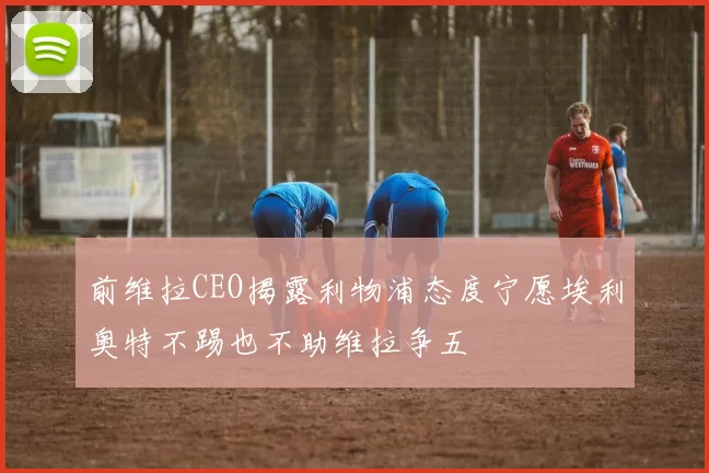 前维拉CEO揭露利物浦态度宁愿埃利奥特不踢也不助维拉争五