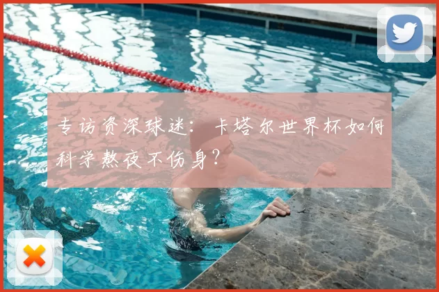 专访资深球迷：卡塔尔世界杯如何科学熬夜不伤身？