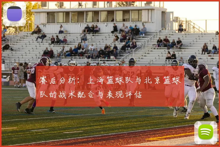 赛后分析：上海篮球队与北京篮球队的战术配合与表现评估