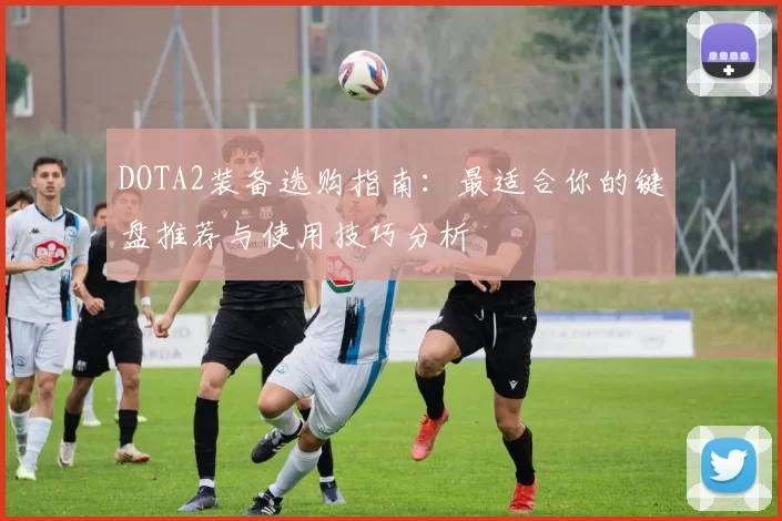 DOTA2装备选购指南：最适合你的键盘推荐与使用技巧分析