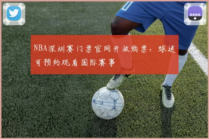 NBA深圳赛门票官网开放购票,球迷可预约观看国际赛事