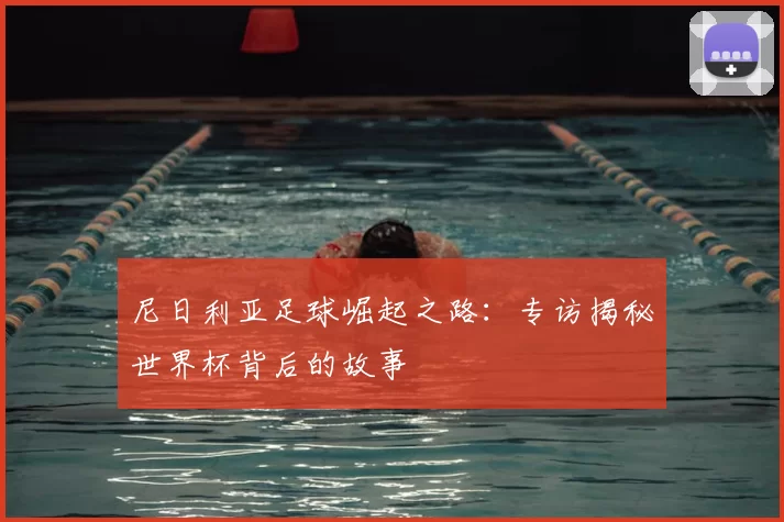 尼日利亚足球崛起之路:专访揭秘世界杯背后的故事