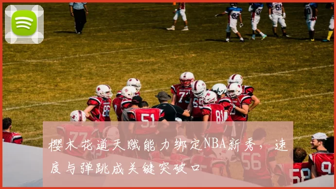 樱木花道天赋能力绑定NBA新秀,速度与弹跳成关键突破口