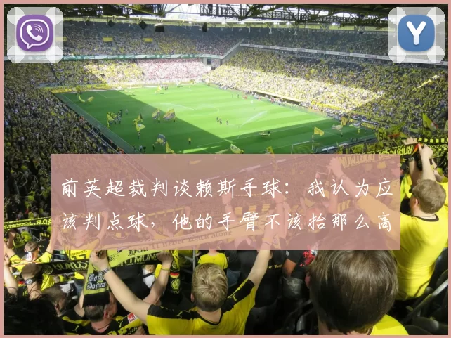 前英超裁判谈赖斯手球:我认为应该判点球,他的手臂不该抬那么高