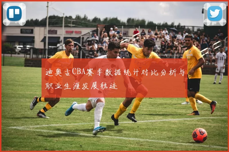 迪奥古CBA赛季数据统计对比分析与职业生涯发展轨迹