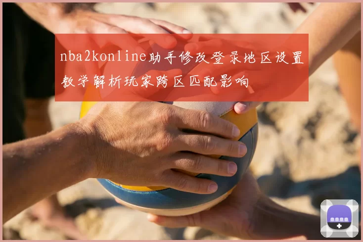 nba2konline助手修改登录地区设置教学解析玩家跨区匹配影响