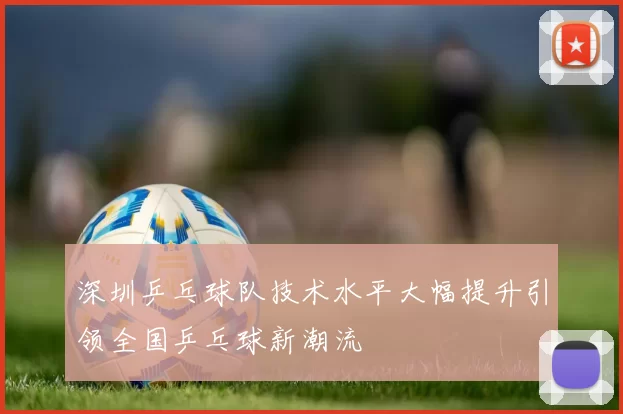 深圳乒乓球队技术水平大幅提升引领全国乒乓球新潮流