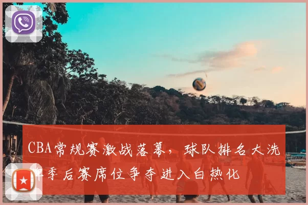 CBA常规赛激战落幕,球队排名大洗牌季后赛席位争夺进入白热化